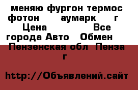 меняю фургон термос фотон 3702 аумарк 2013г › Цена ­ 400 000 - Все города Авто » Обмен   . Пензенская обл.,Пенза г.